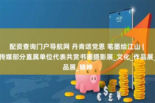配资查询门户导航网 丹青颂党恩 笔墨绘江山 | 凤凰传媒部分直属单位代表共赏书画摄影展_文化_作品展_精神