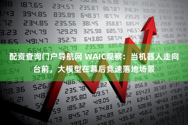 配资查询门户导航网 WAIC观察：当机器人走向台前，大模型在幕后竞速落地场景