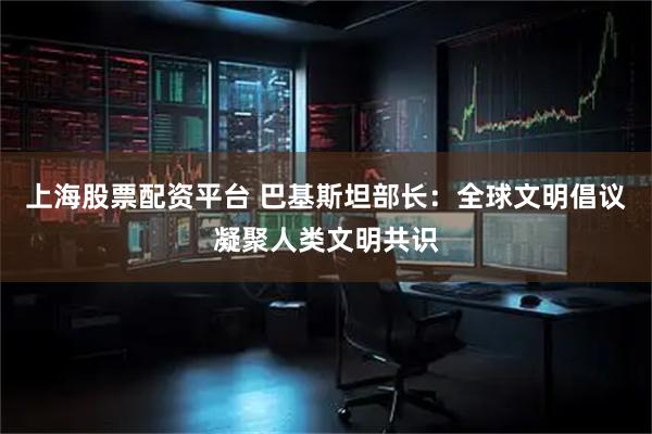 上海股票配资平台 巴基斯坦部长：全球文明倡议凝聚人类文明共识