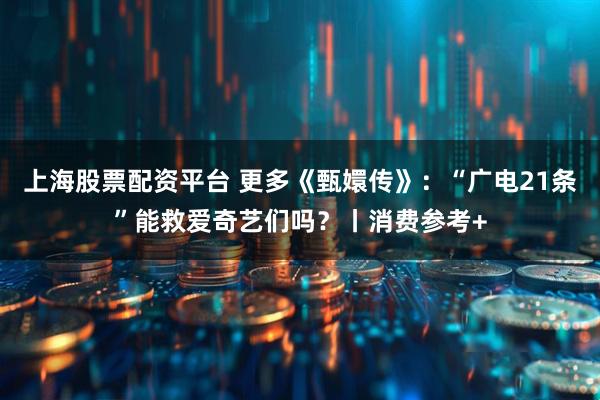 上海股票配资平台 更多《甄嬛传》：“广电21条”能救爱奇艺们吗？丨消费参考+