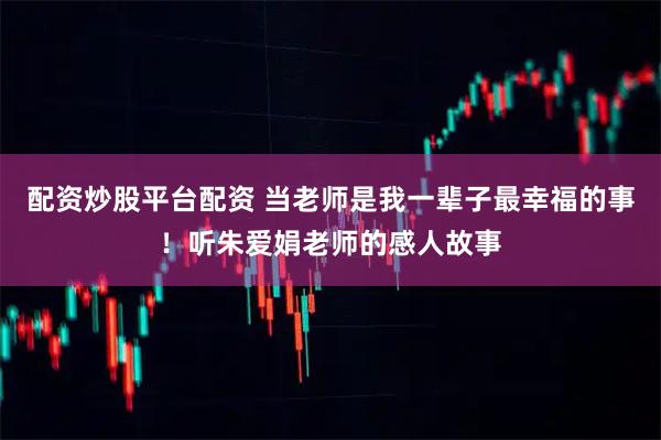 配资炒股平台配资 当老师是我一辈子最幸福的事！听朱爱娟老师的感人故事