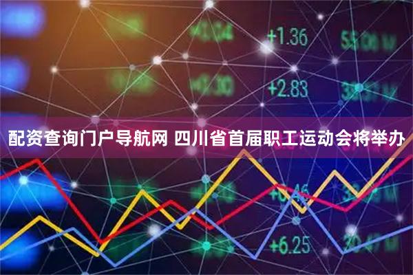 配资查询门户导航网 四川省首届职工运动会将举办