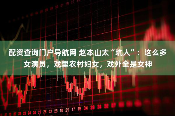 配资查询门户导航网 赵本山太“坑人”：这么多女演员，戏里农村妇女，戏外全是女神