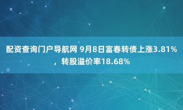 配资查询门户导航网 9月8日富春转债上涨3.81%，转股溢价率18.68%
