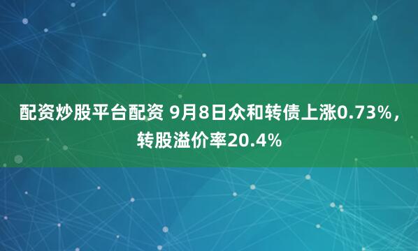 配资炒股平台配资 9月8日众和转债上涨0.73%，转股溢价率20.4%