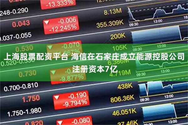 上海股票配资平台 海信在石家庄成立能源控股公司 注册资本7亿