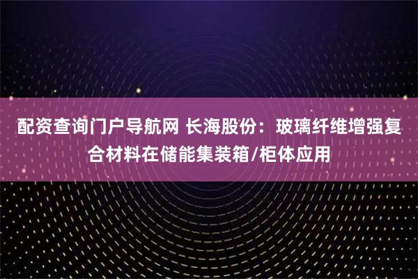 配资查询门户导航网 长海股份：玻璃纤维增强复合材料在储能集装箱/柜体应用