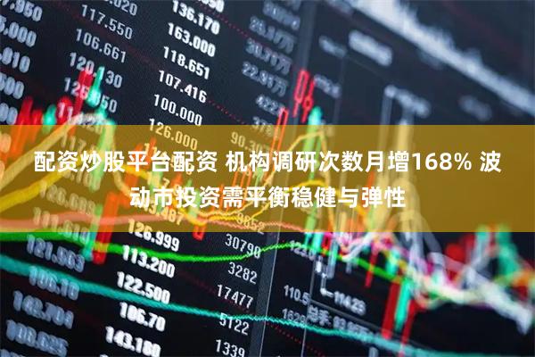 配资炒股平台配资 机构调研次数月增168% 波动市投资需平衡稳健与弹性