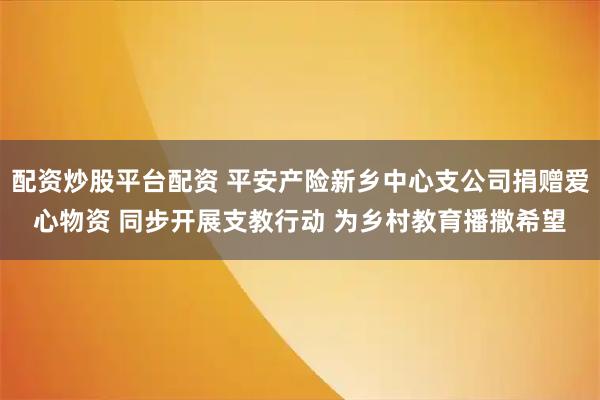配资炒股平台配资 平安产险新乡中心支公司捐赠爱心物资 同步开展支教行动 为乡村教育播撒希望