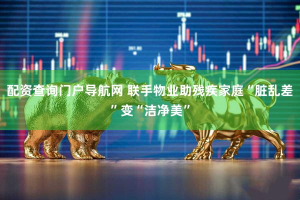 配资查询门户导航网 联手物业助残疾家庭“脏乱差”变“洁净美”