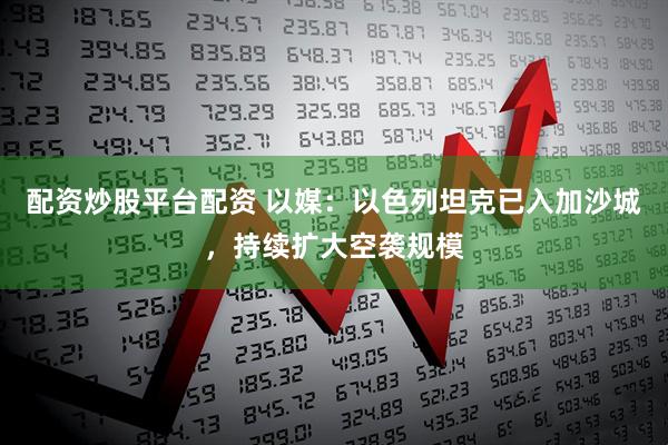 配资炒股平台配资 以媒：以色列坦克已入加沙城，持续扩大空袭规模
