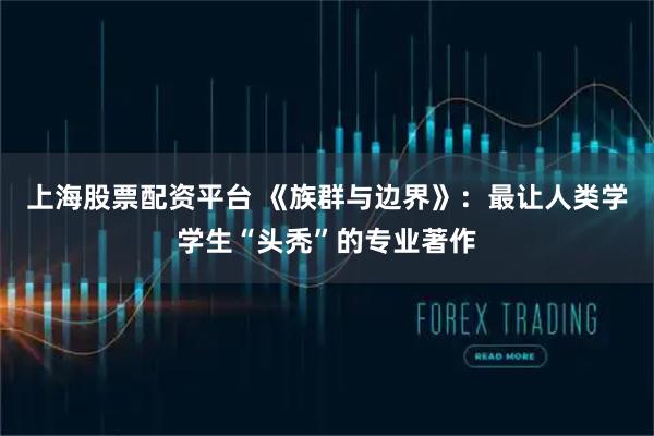 上海股票配资平台 《族群与边界》：最让人类学学生“头秃”的专业著作