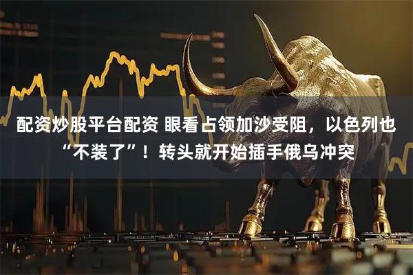 配资炒股平台配资 眼看占领加沙受阻，以色列也“不装了”！转头就开始插手俄乌冲突