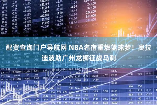 配资查询门户导航网 NBA名宿重燃篮球梦！奥拉迪波助广州龙狮征战马刺