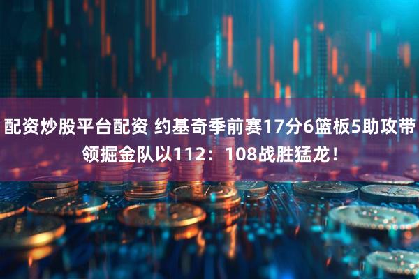 配资炒股平台配资 约基奇季前赛17分6篮板5助攻带领掘金队以112：108战胜猛龙！