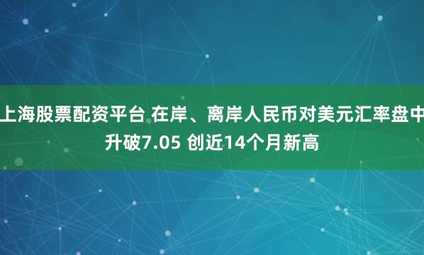 上海股票配资平台 在岸、离岸人民币对美元汇率盘中升破7.05 创近14个月新高