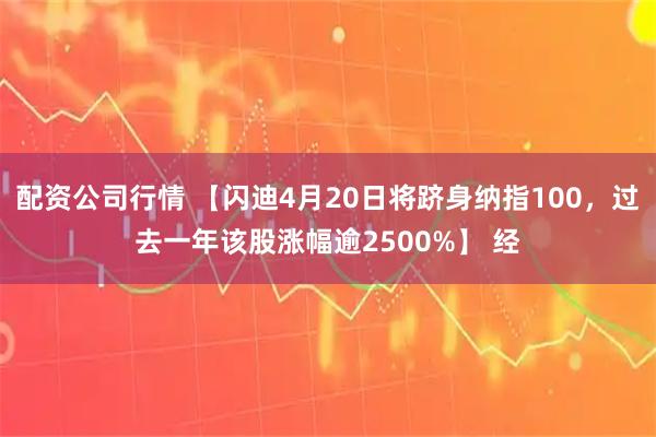 配资公司行情 【闪迪4月20日将跻身纳指100，过去一年该股涨幅逾2500%】 经