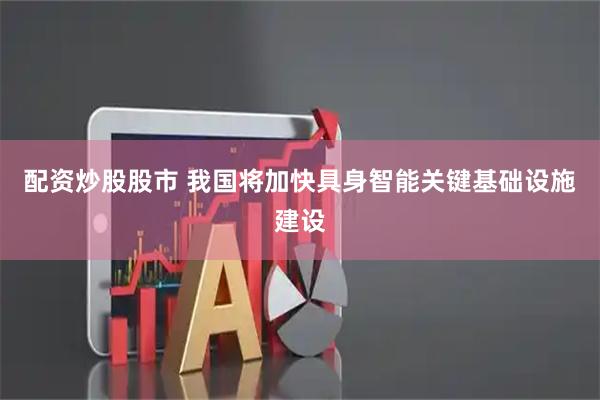 配资炒股股市 我国将加快具身智能关键基础设施建设